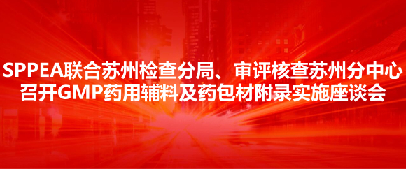 SPPEA联合苏州检查分局、审评核查苏州分中心召开GMP药用辅料及药包材附录实施座谈会